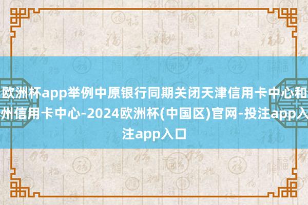 欧洲杯app举例中原银行同期关闭天津信用卡中心和广州信用卡中