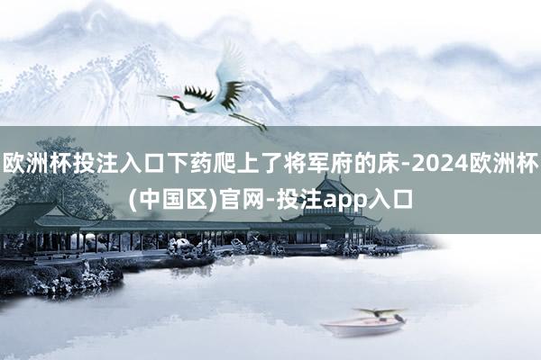欧洲杯投注入口下药爬上了将军府的床-2024欧洲杯(中国区)官网-投注app入口