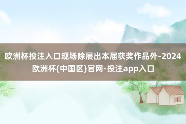 欧洲杯投注入口现场除展出本届获奖作品外-2024欧洲杯(中国区)官网-投注app入口
