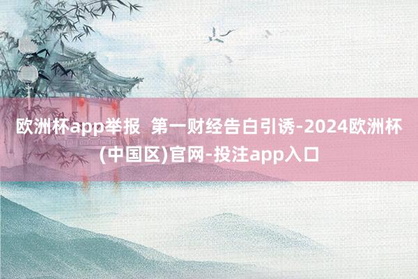 欧洲杯app举报  第一财经告白引诱-2024欧洲杯(中国区)官网-投注app入口