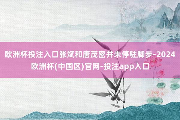 欧洲杯投注入口张斌和唐茂密并未停驻脚步-2024欧洲杯(中国