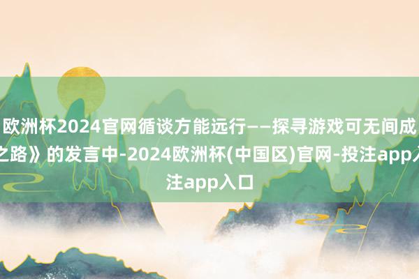 欧洲杯2024官网循谈方能远行——探寻游戏可无间成长之路》的发言中-2024欧洲杯(中国区)官网-投注app入口