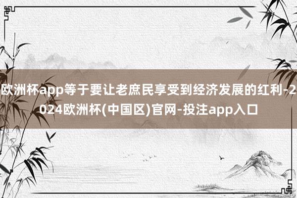 欧洲杯app等于要让老庶民享受到经济发展的红利-2024欧洲