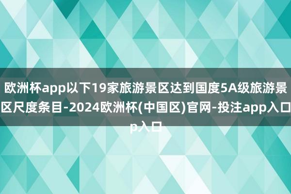 欧洲杯app以下19家旅游景区达到国度5A级旅游景区尺度条目