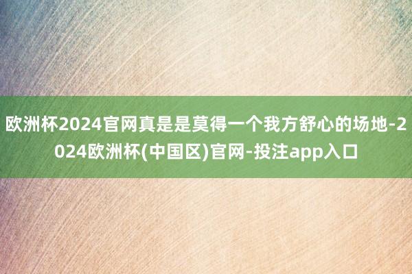 欧洲杯2024官网真是是莫得一个我方舒心的场地-2024欧洲