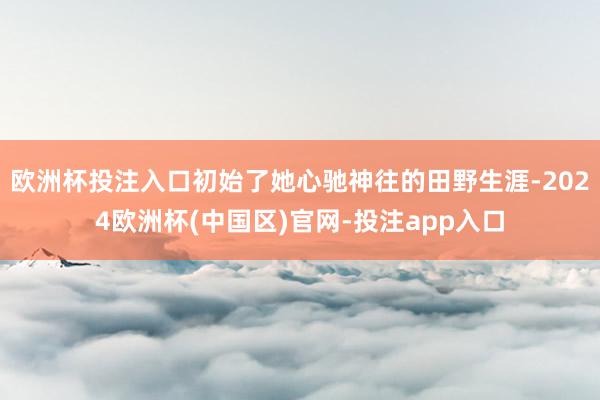 欧洲杯投注入口初始了她心驰神往的田野生涯-2024欧洲杯(中