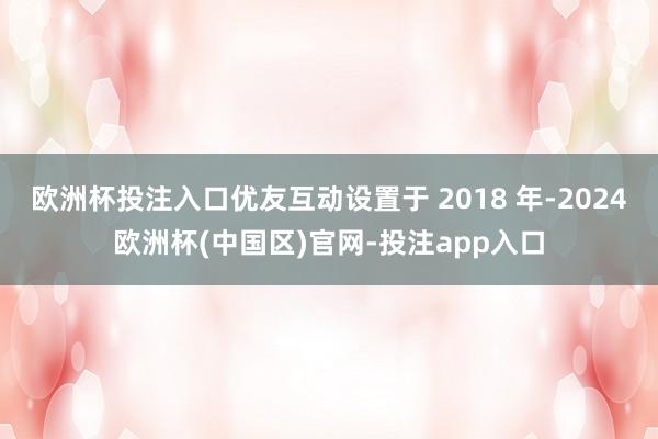 欧洲杯投注入口优友互动设置于 2018 年-2024欧洲杯(中国区)官网-投注app入口
