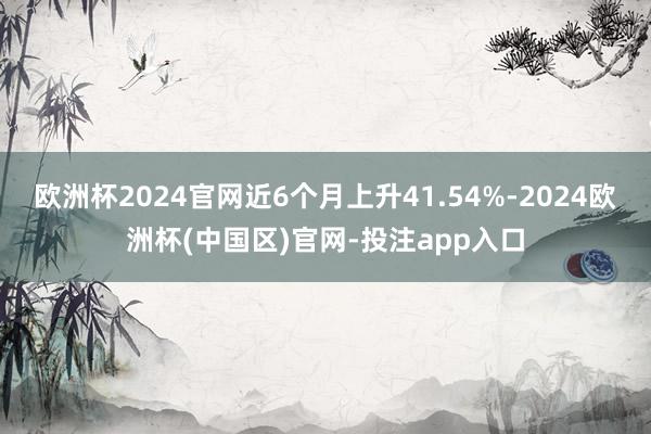 欧洲杯2024官网近6个月上升41.54%-2024欧洲杯(中国区)官网-投注app入口