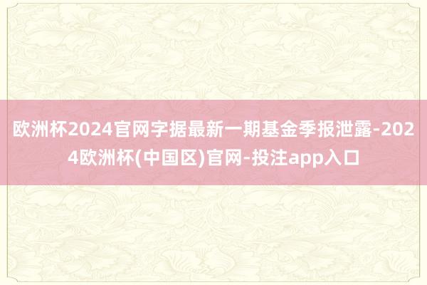欧洲杯2024官网字据最新一期基金季报泄露-2024欧洲杯(
