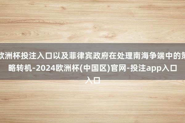 欧洲杯投注入口以及菲律宾政府在处理南海争端中的策略转机-2024欧洲杯(中国区)官网-投注app入口