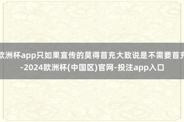 欧洲杯app只如果宣传的莫得首充大致说是不需要首充-2024欧洲杯(中国区)官网-投注app入口