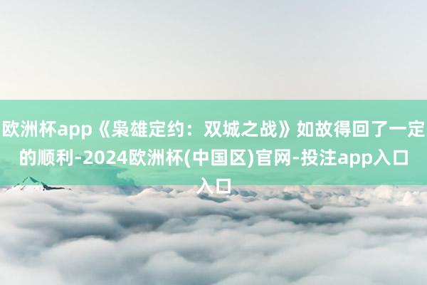 欧洲杯app《枭雄定约：双城之战》如故得回了一定的顺利-2024欧洲杯(中国区)官网-投注app入口