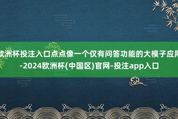 欧洲杯投注入口点点像一个仅有问答功能的大模子应用-2024欧