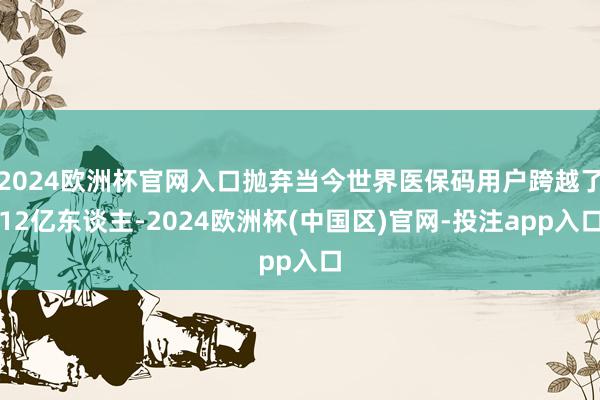 2024欧洲杯官网入口抛弃当今世界医保码用户跨越了12亿东谈