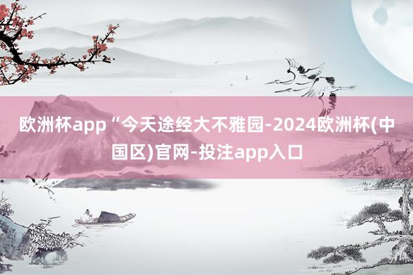 欧洲杯app　　“今天途经大不雅园-2024欧洲杯(中国区)