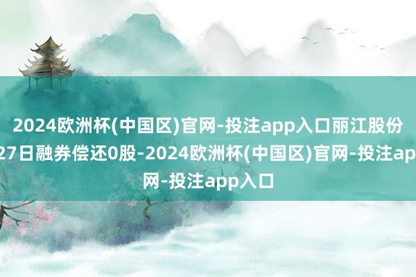 2024欧洲杯(中国区)官网-投注app入口丽江股份12月27日融券偿还0股-2024欧洲杯(中国区)官网-投注app入口
