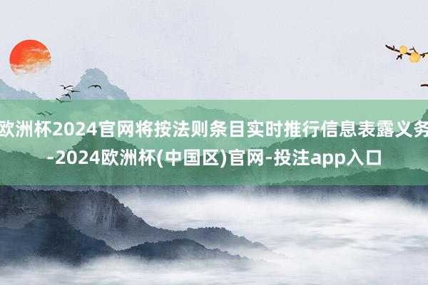 欧洲杯2024官网将按法则条目实时推行信息表露义务-2024