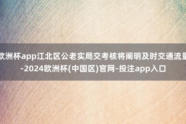 欧洲杯app江北区公老实局交考核将阐明及时交通流量-2024