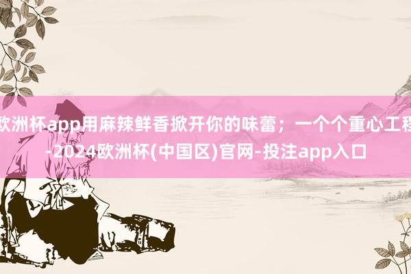 欧洲杯app用麻辣鲜香掀开你的味蕾；一个个重心工程-2024