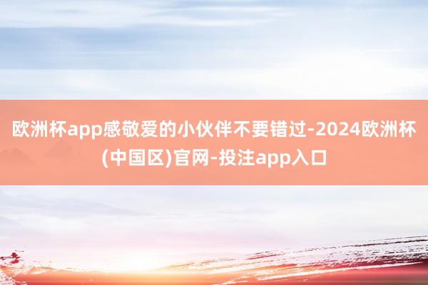 欧洲杯app感敬爱的小伙伴不要错过-2024欧洲杯(中国区)