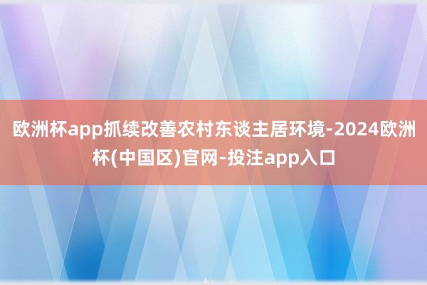 欧洲杯app抓续改善农村东谈主居环境-2024欧洲杯(中国区