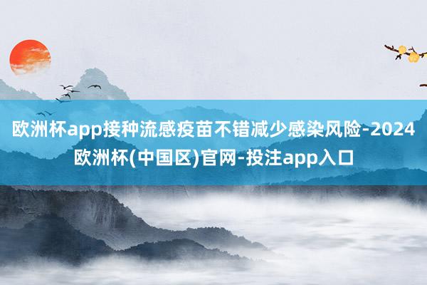 欧洲杯app接种流感疫苗不错减少感染风险-2024欧洲杯(中