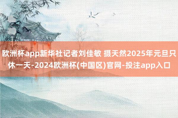 欧洲杯app新华社记者刘佳敏 摄天然2025年元旦只休一天-