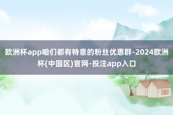 欧洲杯app咱们都有特意的粉丝优惠群-2024欧洲杯(中国区