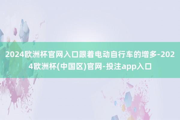 2024欧洲杯官网入口跟着电动自行车的增多-2024欧洲杯(