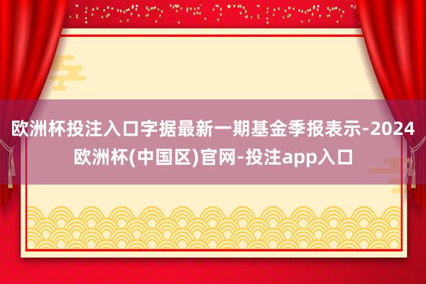 欧洲杯投注入口字据最新一期基金季报表示-2024欧洲杯(中国