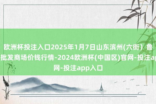 欧洲杯投注入口2025年1月7日山东滨州(六街）鲁北蔬菜批发