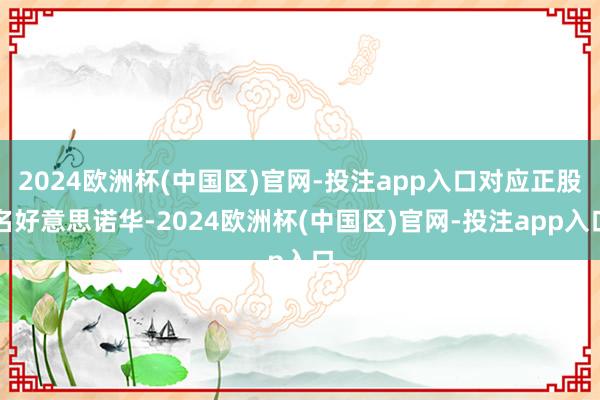 2024欧洲杯(中国区)官网-投注app入口对应正股名好意思