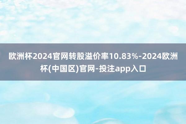 欧洲杯2024官网转股溢价率10.83%-2024欧洲杯(中