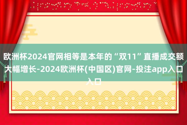 欧洲杯2024官网相等是本年的“双11”直播成交额大幅增长-