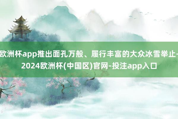 欧洲杯app推出面孔万般、履行丰富的大众冰雪举止-2024欧