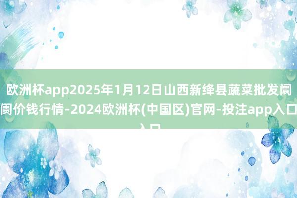欧洲杯app2025年1月12日山西新绛县蔬菜批发阛阓价钱行