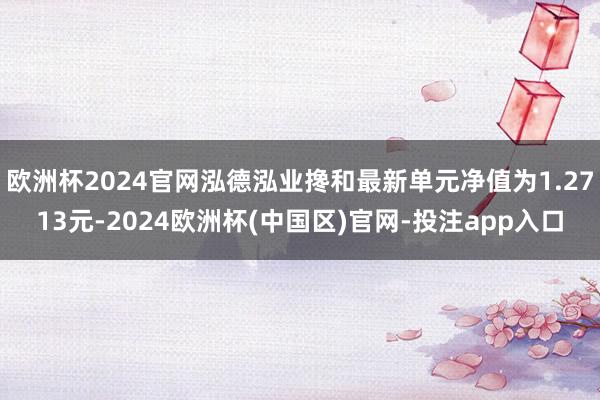 欧洲杯2024官网泓德泓业搀和最新单元净值为1.2713元-