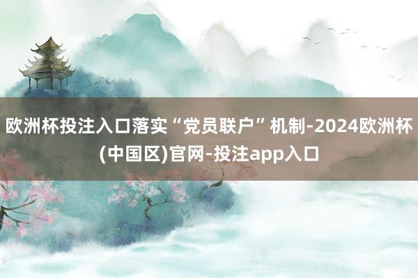 欧洲杯投注入口落实“党员联户”机制-2024欧洲杯(中国区)