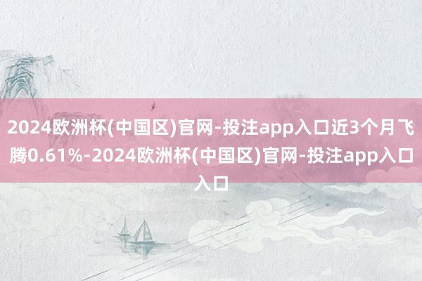 2024欧洲杯(中国区)官网-投注app入口近3个月飞腾0.