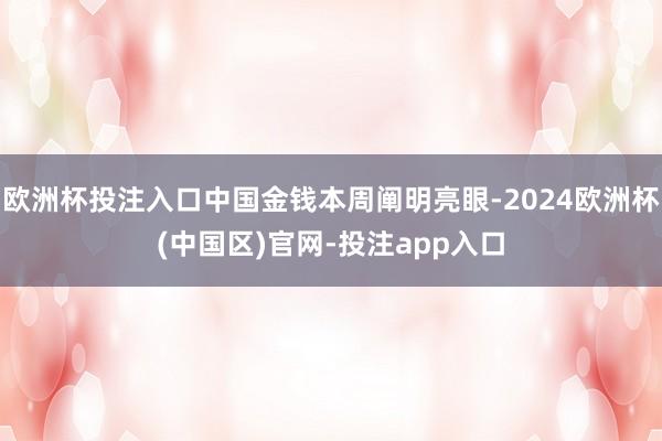 欧洲杯投注入口中国金钱本周阐明亮眼-2024欧洲杯(中国区)