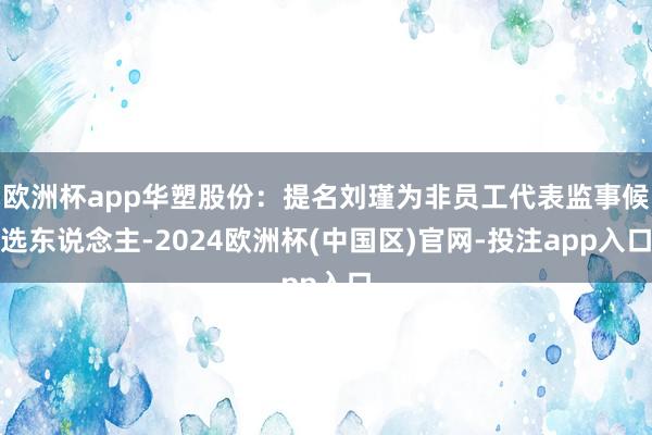 欧洲杯app华塑股份：提名刘瑾为非员工代表监事候选东说念主-2024欧洲杯(中国区)官网-投注app入口