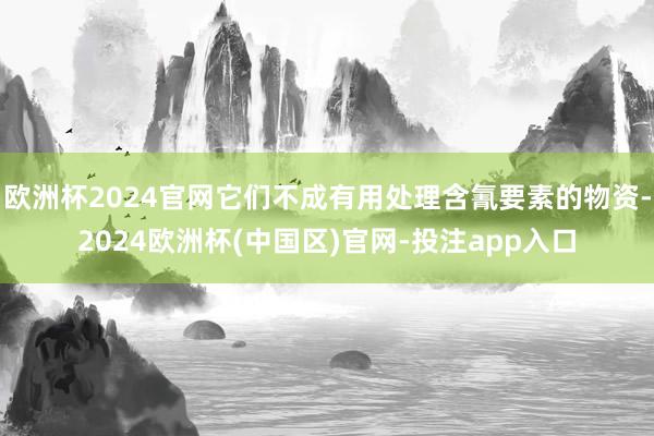 欧洲杯2024官网它们不成有用处理含氰要素的物资-2024欧
