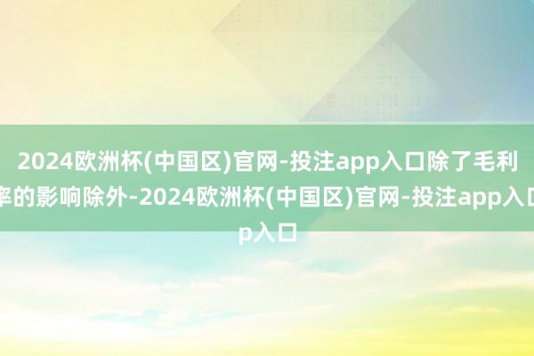 2024欧洲杯(中国区)官网-投注app入口除了毛利率的影响除外-2024欧洲杯(中国区)官网-投注app入口