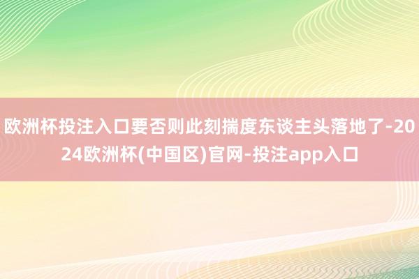 欧洲杯投注入口要否则此刻揣度东谈主头落地了-2024欧洲杯(