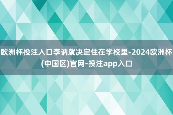 欧洲杯投注入口李讷就决定住在学校里-2024欧洲杯(中国区)