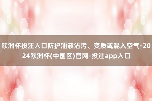 欧洲杯投注入口防护油液沾污、变质或混入空气-2024欧洲杯(