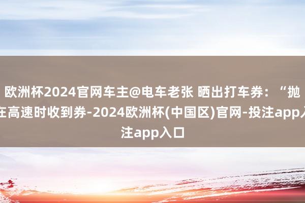 欧洲杯2024官网车主@电车老张 晒出打车券：“抛锚在高速时