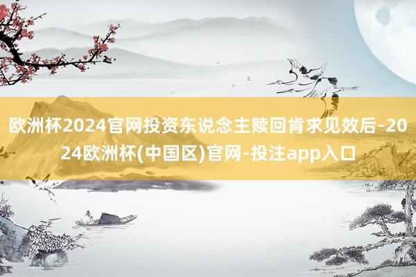 欧洲杯2024官网投资东说念主赎回肯求见效后-2024欧洲杯(中国区)官网-投注app入口