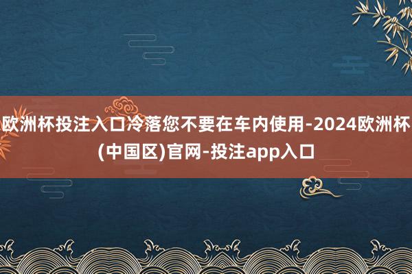 欧洲杯投注入口冷落您不要在车内使用-2024欧洲杯(中国区)