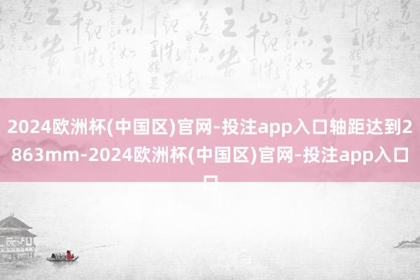 2024欧洲杯(中国区)官网-投注app入口轴距达到2863